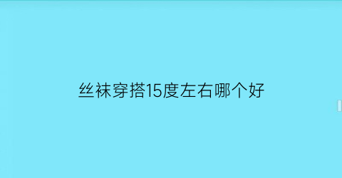 丝袜穿搭15度左右哪个好(最适合穿丝袜的温度)