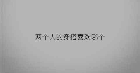 两个人的穿搭喜欢哪个(两个人穿衣品味相同)