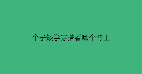 个子矮学穿搭看哪个博主(矮个子穿搭口诀)