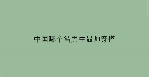 中国哪个省男生最帅穿搭(中国哪个省男人帅)