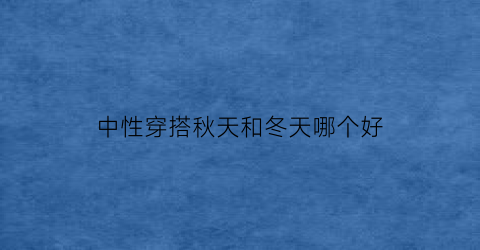 中性穿搭秋天和冬天哪个好(中性穿搭秋天和冬天哪个好看点)