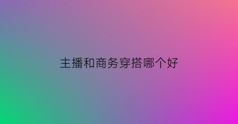 主播和商务穿搭哪个好(主播和商务穿搭哪个好看)