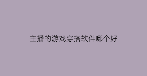 主播的游戏穿搭软件哪个好(主播的游戏穿搭软件哪个好用)