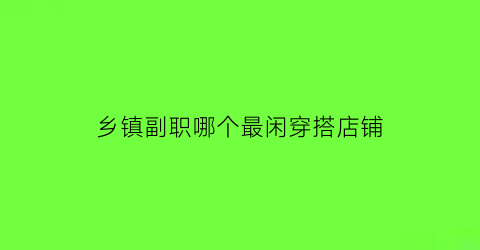 乡镇副职哪个最闲穿搭店铺(乡镇副职你愿意去吗)