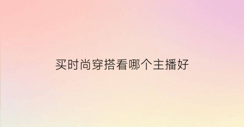 买时尚穿搭看哪个主播好(买时尚穿搭看哪个主播好看)