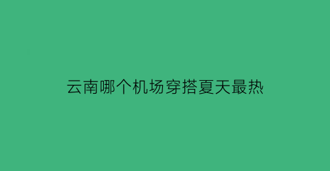 云南哪个机场穿搭夏天最热(云南哪个机场好)