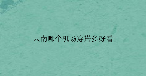 云南哪个机场穿搭多好看(云南旅游哪个机场比较合适)