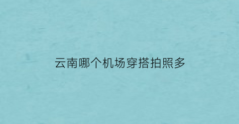 云南哪个机场穿搭拍照多(云南哪个机场穿搭拍照多点)