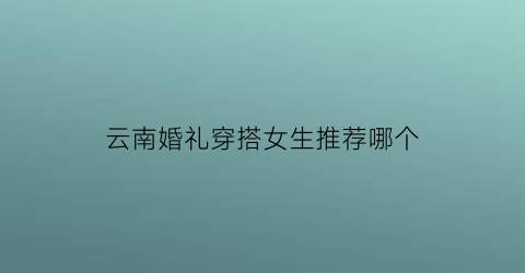 云南婚礼穿搭女生推荐哪个(云南婚礼风俗视频)