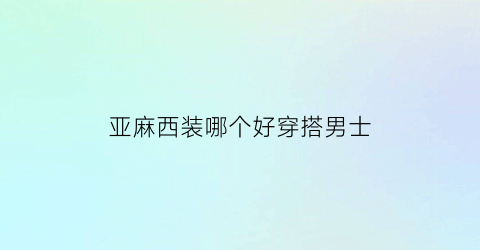 亚麻西装哪个好穿搭男士(亚麻西装配什么鞋子)