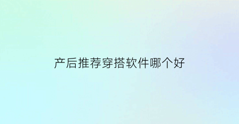 产后推荐穿搭软件哪个好(产后妈妈如何穿搭)