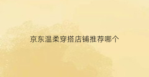 京东温柔穿搭店铺推荐哪个(京东哪里有穿衣搭配的)