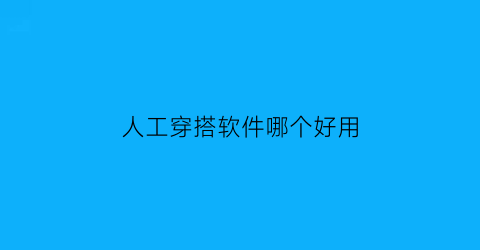 人工穿搭软件哪个好用(帮人穿搭的软件)