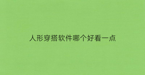 人形穿搭软件哪个好看一点(人形穿搭软件哪个好看一点的)