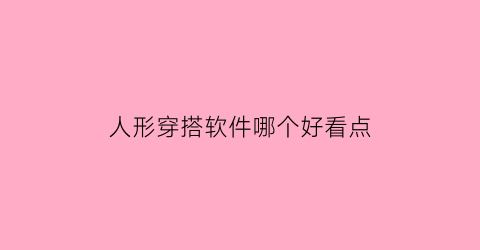 人形穿搭软件哪个好看点(人形穿搭软件哪个好看点的)