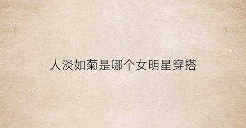 人淡如菊是哪个女明星穿搭(人淡如菊tf)