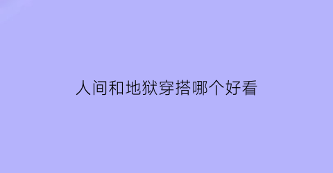 人间和地狱穿搭哪个好看(人间和地狱穿搭哪个好看些)