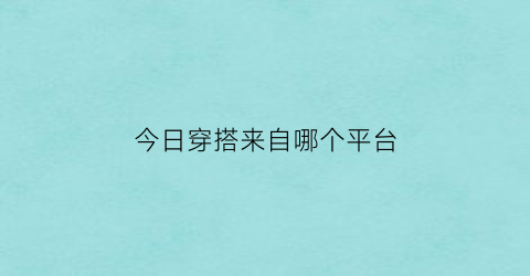 今日穿搭来自哪个平台(分享一下今日穿搭)