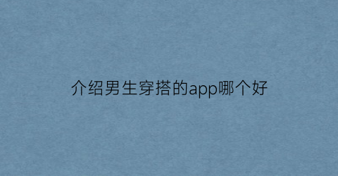 介绍男生穿搭的app哪个好(介绍男生穿搭的app哪个好用)