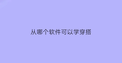 从哪个软件可以学穿搭(从哪个软件可以学穿搭技巧)