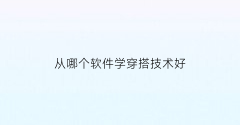 从哪个软件学穿搭技术好(下载什么软件学穿搭)