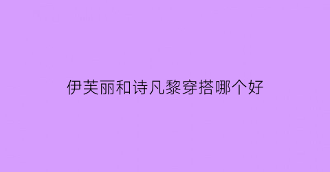 伊芙丽和诗凡黎穿搭哪个好(诗凡黎伊芙丽麦檬哪个质量好)