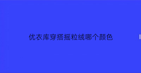 优衣库穿搭摇粒绒哪个颜色(优衣库摇粒绒女装外套哪个颜色好看)