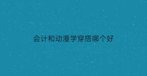 会计和动漫学穿搭哪个好(会计和插画师)