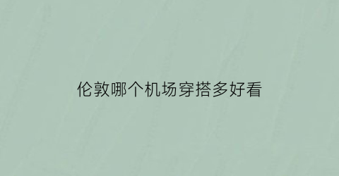 伦敦哪个机场穿搭多好看(伦敦附近机场)