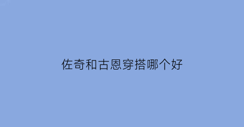 佐奇和古恩穿搭哪个好(佐奇和古恩穿搭哪个好看)