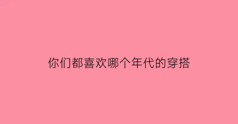 你们都喜欢哪个年代的穿搭(最喜欢哪个时代)