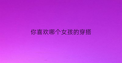 你喜欢哪个女孩的穿搭(你喜欢什样的女孩儿)