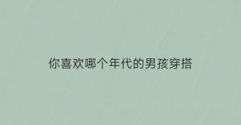 你喜欢哪个年代的男孩穿搭(哪个年代的男人最受女人喜欢)