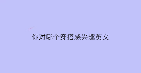 你对哪个穿搭感兴趣英文(你对哪个穿搭感兴趣英文)