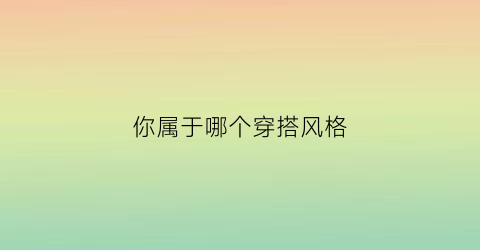 你属于哪个穿搭风格(你属于哪个穿搭风格英语)