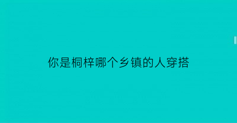 你是桐梓哪个乡镇的人穿搭(桐梓县那条街叫什么)