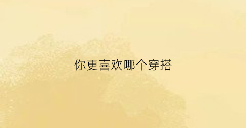 你更喜欢哪个穿搭(你喜欢穿什么颜色)