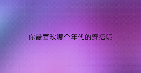 你最喜欢哪个年代的穿搭呢(你最喜欢哪个年代的穿搭呢英语)