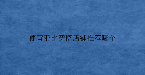 便宜亚比穿搭店铺推荐哪个(亚比打扮)