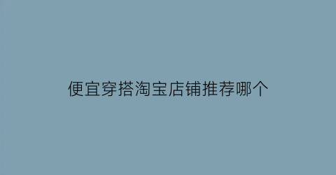 便宜穿搭淘宝店铺推荐哪个(淘宝穿搭比较好的店铺)