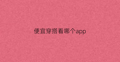 便宜穿搭看哪个app(看穿搭用什么app)