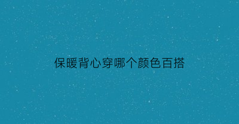 保暖背心穿哪个颜色百搭(保暖背心应该穿宽松还是紧身)