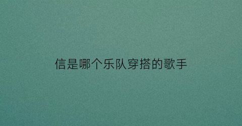 信是哪个乐队穿搭的歌手(信什么乐队)