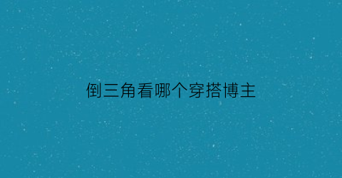 倒三角看哪个穿搭博主(倒三角的身材怎样搭配衣服)