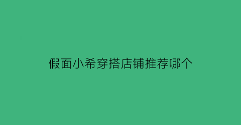 假面小希穿搭店铺推荐哪个(假面小希穿搭店铺推荐哪个牌子)