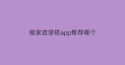 做家政穿搭app推荐哪个(做家政的app)