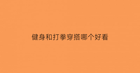 健身和打拳穿搭哪个好看(健身和打拳穿搭哪个好看一点)