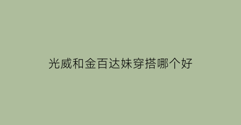 光威和金百达妹穿搭哪个好(光威和金百达妹穿搭哪个好看)