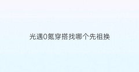 光遇0氪穿搭找哪个先祖换(光遇好看穿搭不氪)