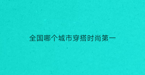 全国哪个城市穿搭时尚第一(哪个城市的衣服最好看)